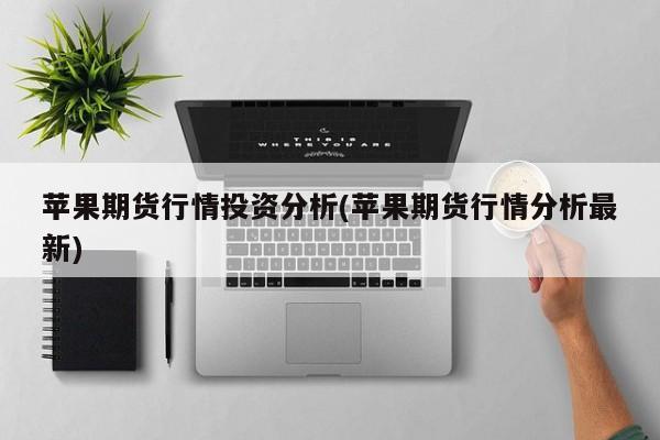 苹果期货行情投资分析(苹果期货行情分析最新)