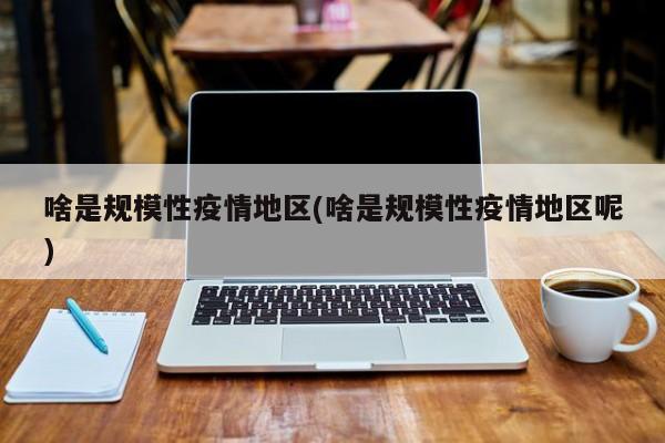 啥是规模性疫情地区(啥是规模性疫情地区呢)