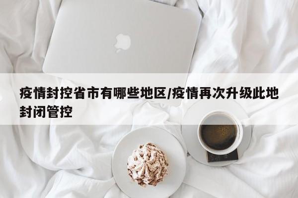 疫情封控省市有哪些地区/疫情再次升级此地封闭管控