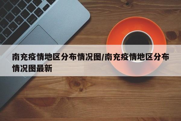 南充疫情地区分布情况图/南充疫情地区分布情况图最新