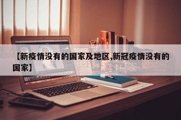【新疫情没有的国家及地区,新冠疫情没有的国家】