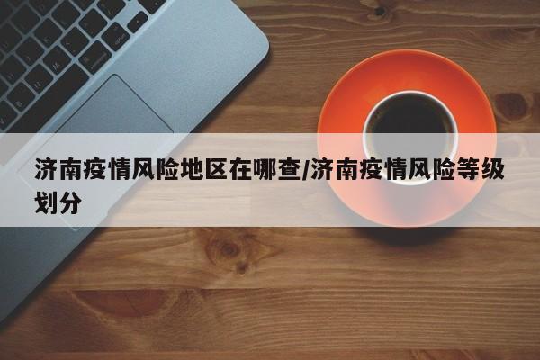 济南疫情风险地区在哪查/济南疫情风险等级划分