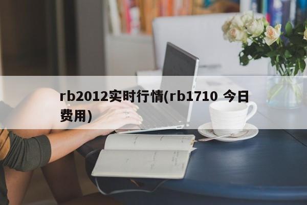 rb2012实时行情(rb1710 今日费用)