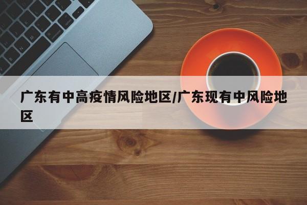 广东有中高疫情风险地区/广东现有中风险地区