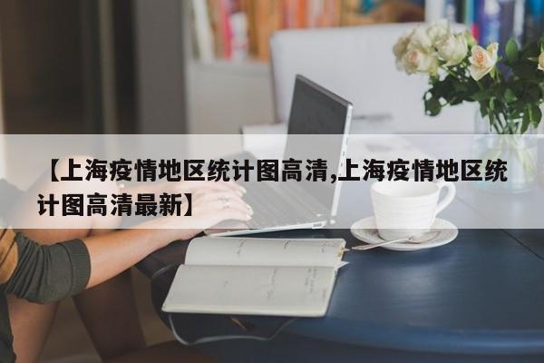 【上海疫情地区统计图高清,上海疫情地区统计图高清最新】