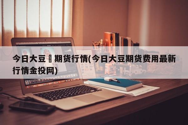 今日大豆沖期货行情(今日大豆期货费用最新行情金投网)