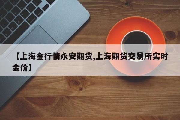 【上海金行情永安期货,上海期货交易所实时金价】