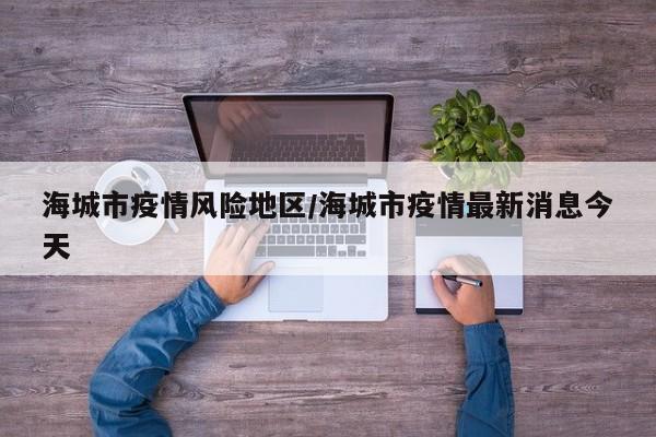 海城市疫情风险地区/海城市疫情最新消息今天