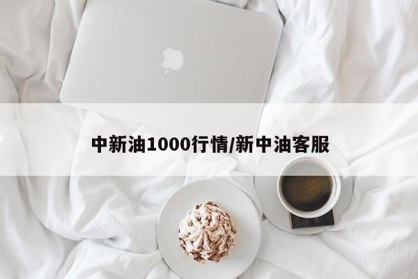 中新油1000行情/新中油客服