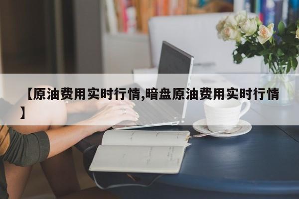 【原油费用实时行情,暗盘原油费用实时行情】