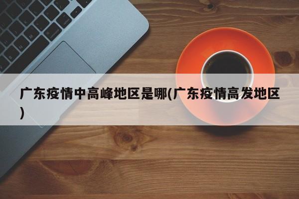 广东疫情中高峰地区是哪(广东疫情高发地区)