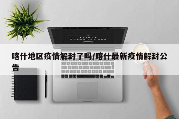喀什地区疫情解封了吗/喀什最新疫情解封公告