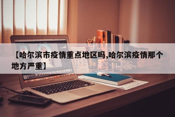 【哈尔滨市疫情重点地区吗,哈尔滨疫情那个地方严重】