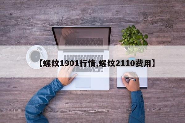 【螺纹1901行情,螺纹2110费用】