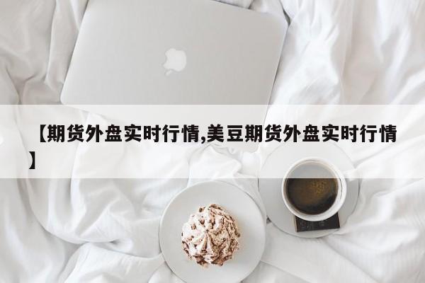 【期货外盘实时行情,美豆期货外盘实时行情】