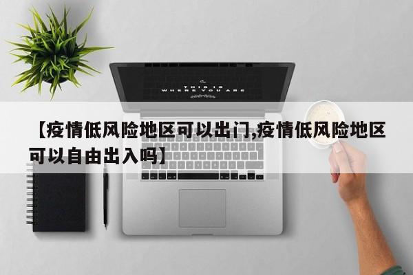 【疫情低风险地区可以出门,疫情低风险地区可以自由出入吗】