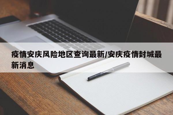 疫情安庆风险地区查询最新/安庆疫情封城最新消息