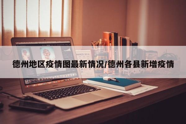 德州地区疫情图最新情况/德州各县新增疫情