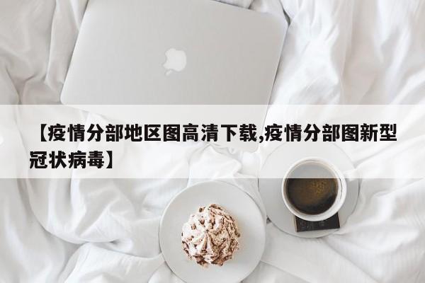 【疫情分部地区图高清下载,疫情分部图新型冠状病毒】