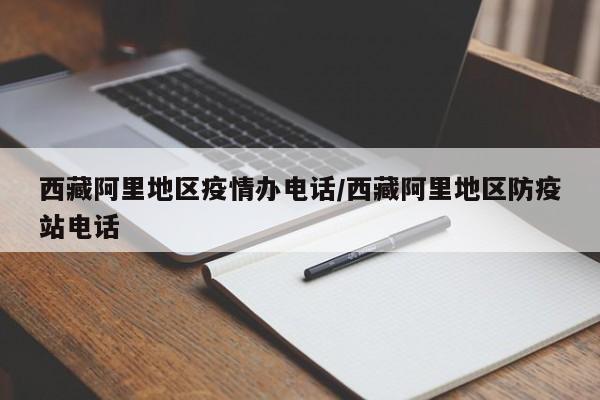 西藏阿里地区疫情办电话/西藏阿里地区防疫站电话