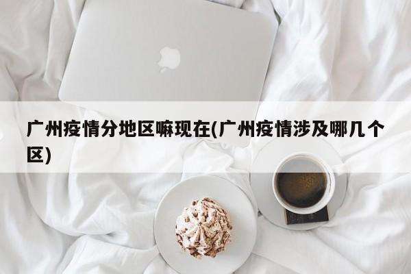 广州疫情分地区嘛现在(广州疫情涉及哪几个区)