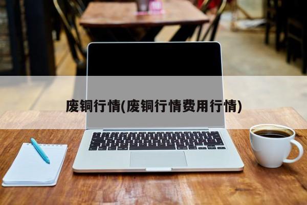 废铜行情(废铜行情费用行情)